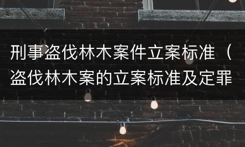 刑事盗伐林木案件立案标准（盗伐林木案的立案标准及定罪与量刑）