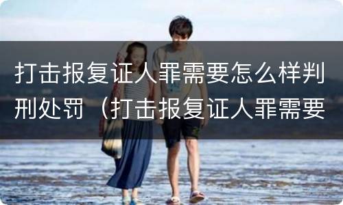 打击报复证人罪需要怎么样判刑处罚（打击报复证人罪需要怎么样判刑处罚）