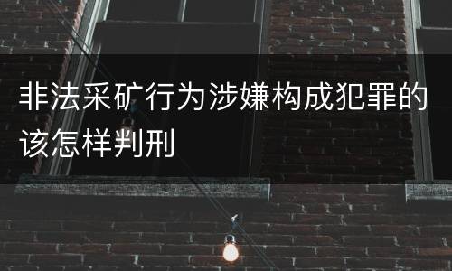 非法采矿行为涉嫌构成犯罪的该怎样判刑