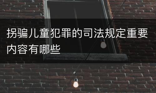 拐骗儿童犯罪的司法规定重要内容有哪些