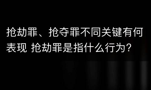 抢劫罪、抢夺罪不同关键有何表现 抢劫罪是指什么行为?