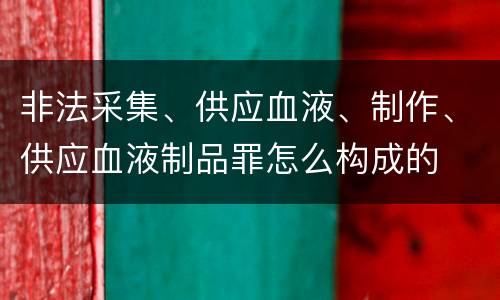 非法采集、供应血液、制作、供应血液制品罪怎么构成的