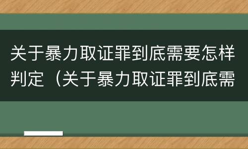 关于暴力取证罪到底需要怎样判定（关于暴力取证罪到底需要怎样判定的）