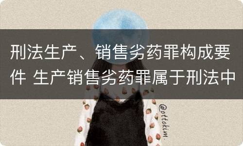刑法生产、销售劣药罪构成要件 生产销售劣药罪属于刑法中的哪一类?