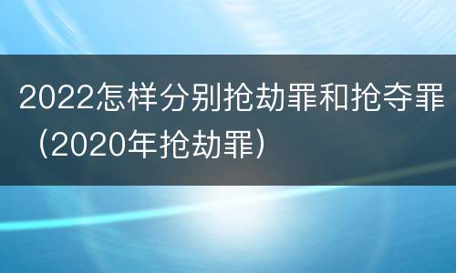 2022怎样分别抢劫罪和抢夺罪（2020年抢劫罪）