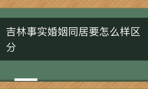 吉林事实婚姻同居要怎么样区分