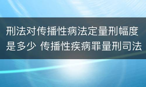 刑法对传播性病法定量刑幅度是多少 传播性疾病罪量刑司法解释