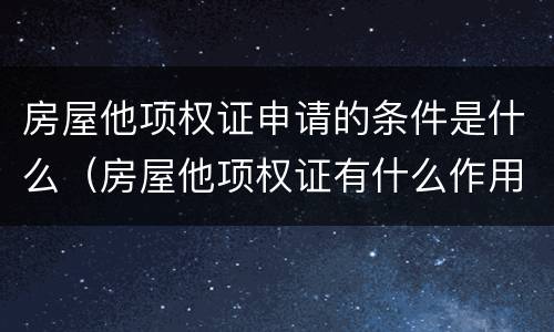 房屋他项权证申请的条件是什么（房屋他项权证有什么作用）