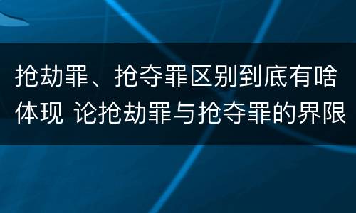 抢劫罪、抢夺罪区别到底有啥体现 论抢劫罪与抢夺罪的界限
