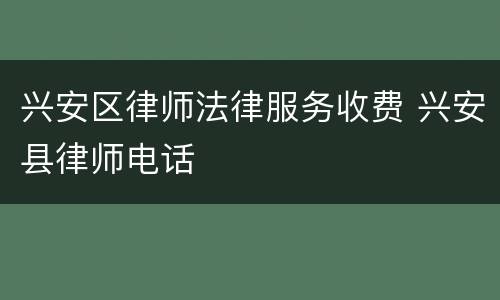 兴安区律师法律服务收费 兴安县律师电话