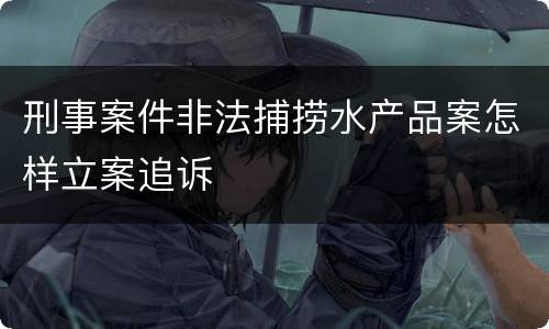 刑事案件非法捕捞水产品案怎样立案追诉