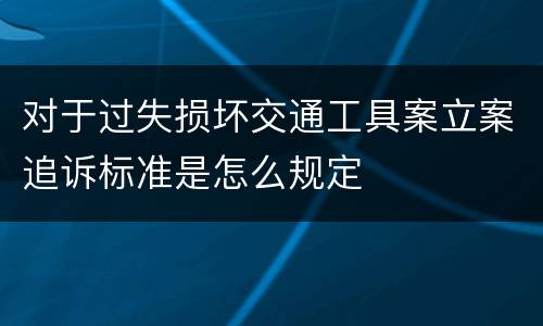 对于过失损坏交通工具案立案追诉标准是怎么规定