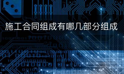 施工合同组成有哪几部分组成