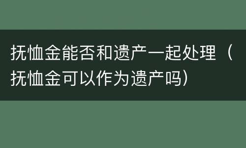 抚恤金能否和遗产一起处理（抚恤金可以作为遗产吗）