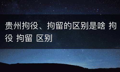贵州拘役、拘留的区别是啥 拘役 拘留 区别
