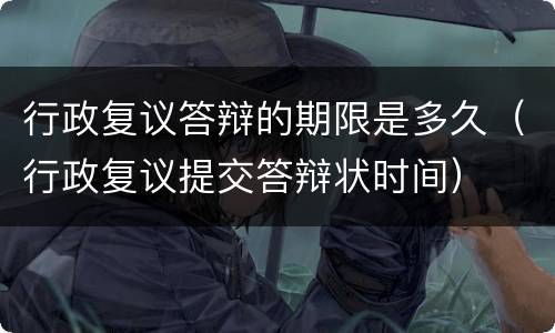 行政复议答辩的期限是多久（行政复议提交答辩状时间）