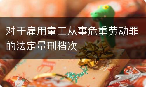 对于雇用童工从事危重劳动罪的法定量刑档次