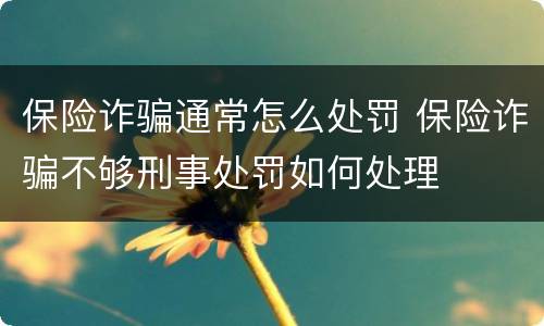 保险诈骗通常怎么处罚 保险诈骗不够刑事处罚如何处理