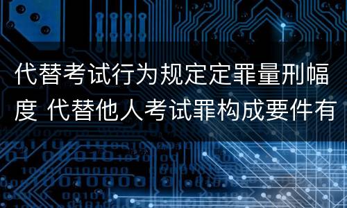 代替考试行为规定定罪量刑幅度 代替他人考试罪构成要件有何规定