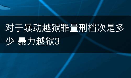 对于暴动越狱罪量刑档次是多少 暴力越狱3