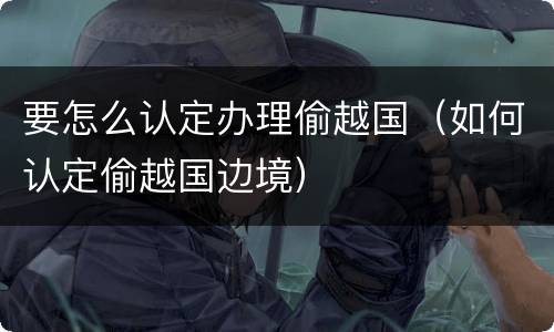要怎么认定办理偷越国（如何认定偷越国边境）
