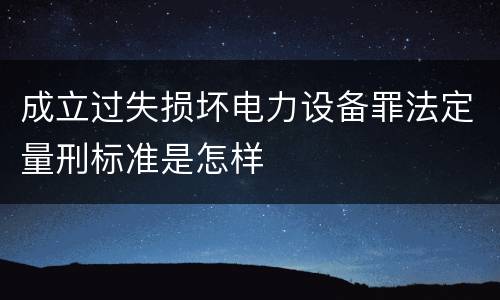 成立过失损坏电力设备罪法定量刑标准是怎样