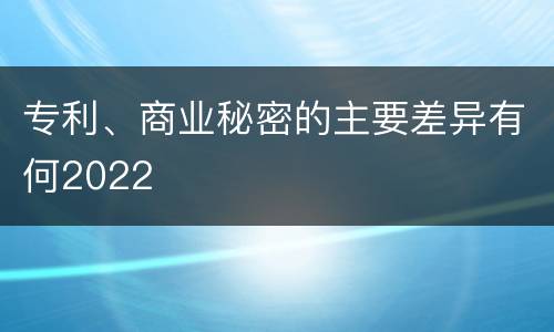 专利、商业秘密的主要差异有何2022