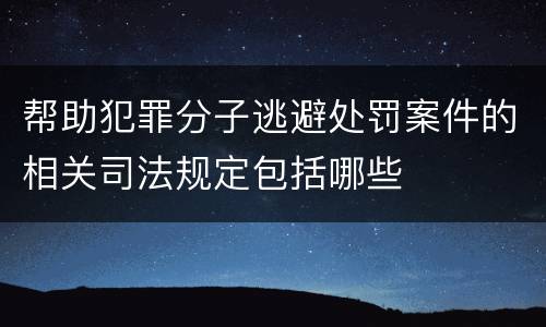 帮助犯罪分子逃避处罚案件的相关司法规定包括哪些
