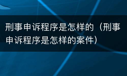 刑事申诉程序是怎样的（刑事申诉程序是怎样的案件）