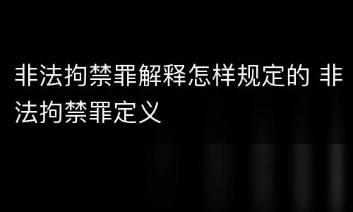 非法拘禁罪解释怎样规定的 非法拘禁罪定义