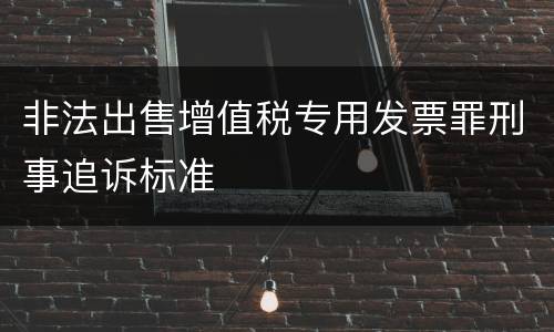 非法出售增值税专用发票罪刑事追诉标准