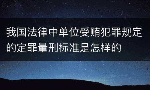 我国法律中单位受贿犯罪规定的定罪量刑标准是怎样的