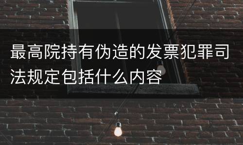 最高院持有伪造的发票犯罪司法规定包括什么内容