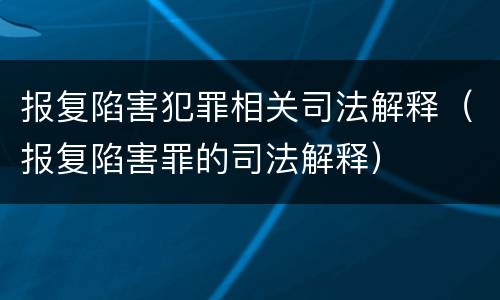报复陷害犯罪相关司法解释（报复陷害罪的司法解释）