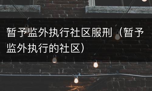 暂予监外执行社区服刑（暂予监外执行的社区）