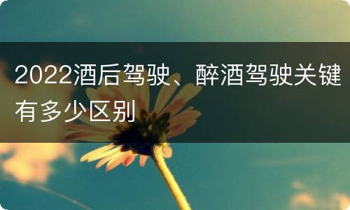 2022酒后驾驶、醉酒驾驶关键有多少区别
