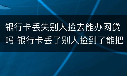 银行卡丢失别人捡去能办网贷吗 银行卡丢了别人捡到了能把钱取出来吗
