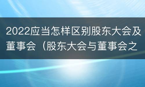 2022应当怎样区别股东大会及董事会（股东大会与董事会之间是什么关系）