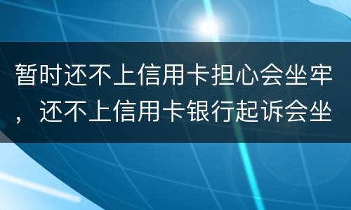 暂时还不上信用卡担心会坐牢，还不上信用卡银行起诉会坐牢吗