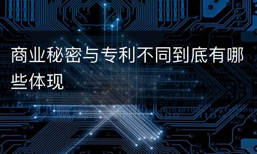 商业秘密与专利不同到底有哪些体现