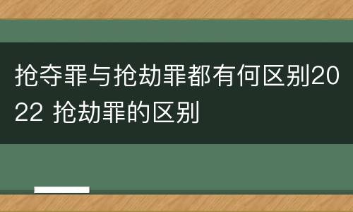 抢夺罪与抢劫罪都有何区别2022 抢劫罪的区别
