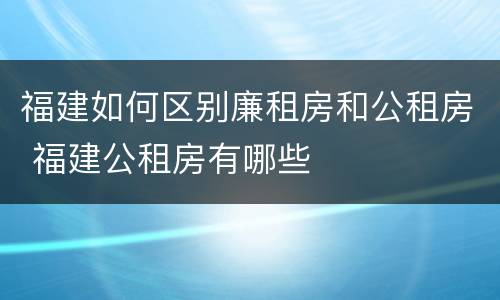 福建如何区别廉租房和公租房 福建公租房有哪些