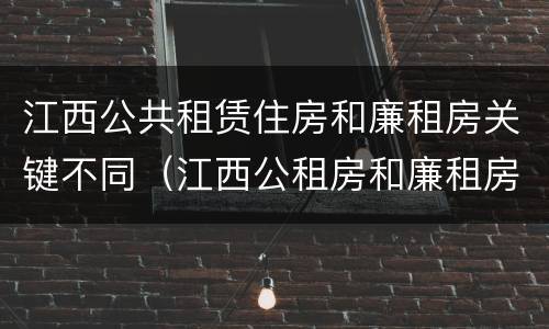 江西公共租赁住房和廉租房关键不同（江西公租房和廉租房能买吗）