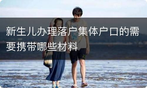 新生儿办理落户集体户口的需要携带哪些材料