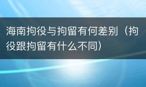 海南拘役与拘留有何差别（拘役跟拘留有什么不同）