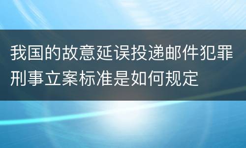 我国的故意延误投递邮件犯罪刑事立案标准是如何规定