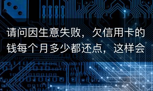 请问因生意失败，欠信用卡的钱每个月多少都还点，这样会被起诉坐牢吗