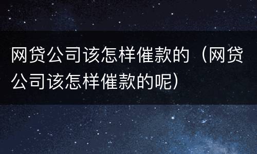 网贷公司该怎样催款的（网贷公司该怎样催款的呢）