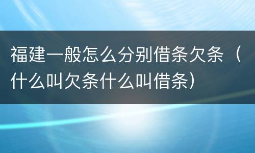 福建一般怎么分别借条欠条（什么叫欠条什么叫借条）