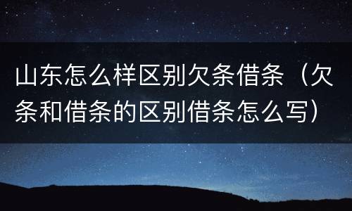 山东怎么样区别欠条借条（欠条和借条的区别借条怎么写）